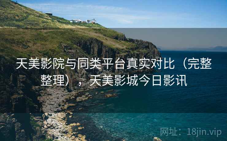 天美影院与同类平台真实对比（完整整理），天美影城今日影讯