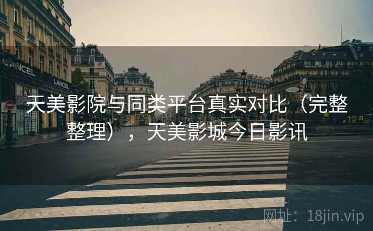 天美影院与同类平台真实对比（完整整理），天美影城今日影讯