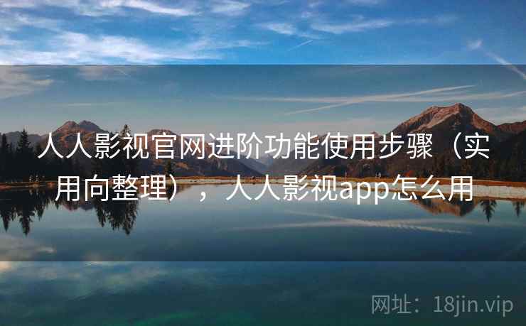 人人影视官网进阶功能使用步骤（实用向整理），人人影视app怎么用