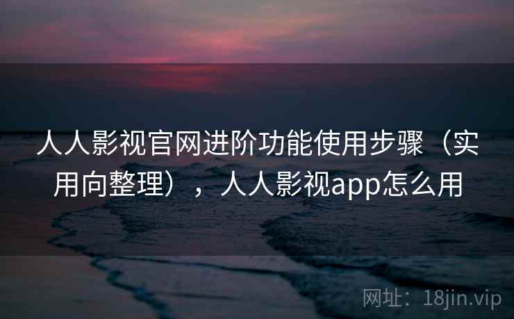 人人影视官网进阶功能使用步骤(实用向整理),人人影视app怎么用 人人影视官网进阶功能使用步骤(实用向整理),人人影视app怎么用