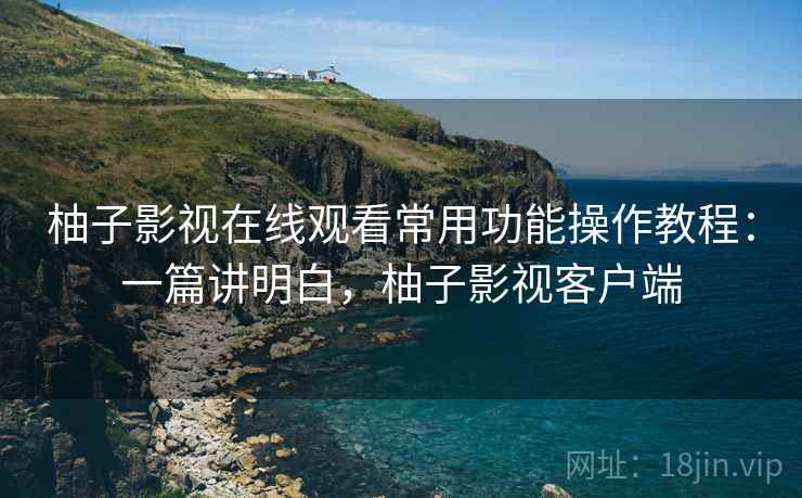 柚子影视在线观看常用功能操作教程:一篇讲明白,柚子影视客户端 柚子影视在线观看常用功能操作教程:一篇讲明白,柚子影视客户端