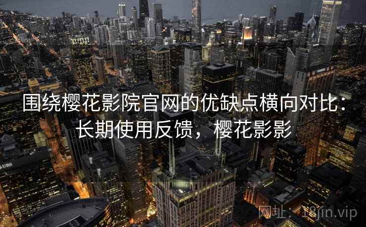 围绕樱花影院官网的优缺点横向对比:长期使用反馈,樱花影影 围绕樱花影院官网的优缺点横向对比:长期使用反馈,樱花影影