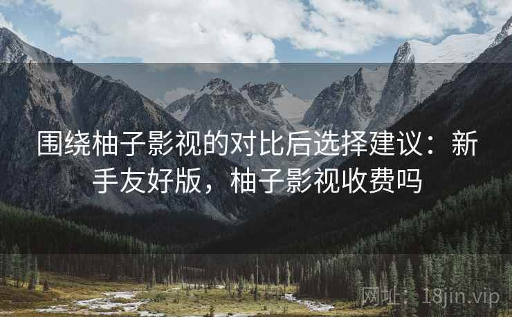 围绕柚子影视的对比后选择建议：新手友好版，柚子影视收费吗