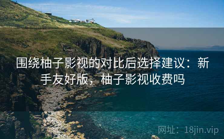 围绕柚子影视的对比后选择建议：新手友好版，柚子影视收费吗