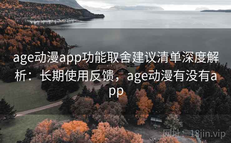 age动漫app功能取舍建议清单深度解析：长期使用反馈，age动漫有没有app