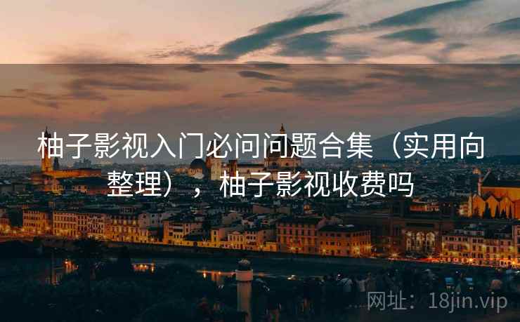 柚子影视入门必问问题合集（实用向整理），柚子影视收费吗