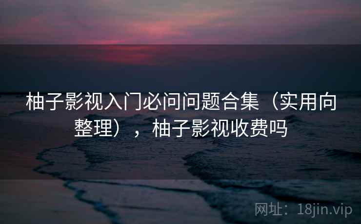 柚子影视入门必问问题合集(实用向整理),柚子影视收费吗 柚子影视入门必问问题合集(实用向整理),柚子影视收费吗