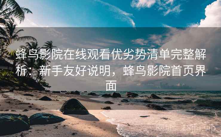 蜂鸟影院在线观看优劣势清单完整解析:新手友好说明,蜂鸟影院首页界面 蜂鸟影院在线观看优劣势清单完整解析:新手友好说明,蜂鸟影院首页界面