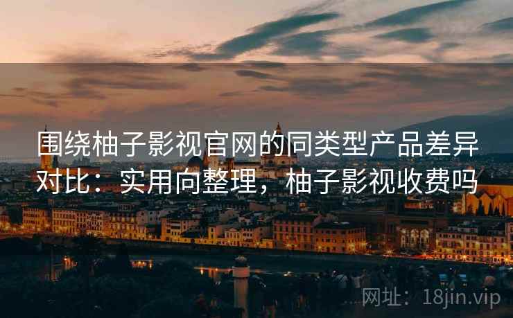 围绕柚子影视官网的同类型产品差异对比:实用向整理,柚子影视收费吗 围绕柚子影视官网的同类型产品差异对比:实用向整理,柚子影视收费吗