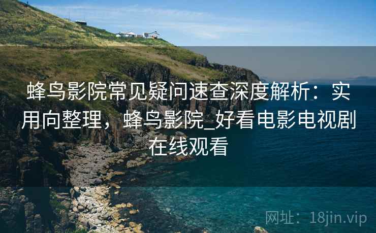 蜂鸟影院常见疑问速查深度解析:实用向整理,蜂鸟影院_好看电影电视剧在线观看 蜂鸟影院常见疑问速查深度解析:实用向整理,蜂鸟影院_好看电影电视剧在线观看