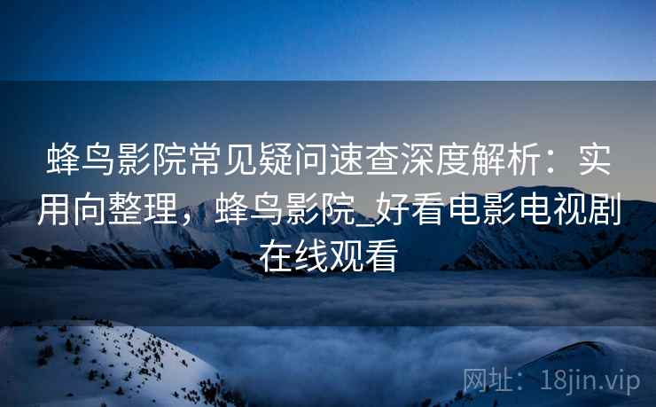 蜂鸟影院常见疑问速查深度解析：实用向整理，蜂鸟影院_好看电影电视剧在线观看
