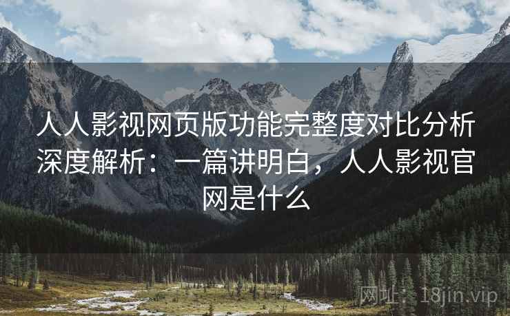 人人影视网页版功能完整度对比分析深度解析:一篇讲明白,人人影视官网是什么 人人影视网页版功能完整度对比分析深度解析:一篇讲明白,人人影视官网是什么