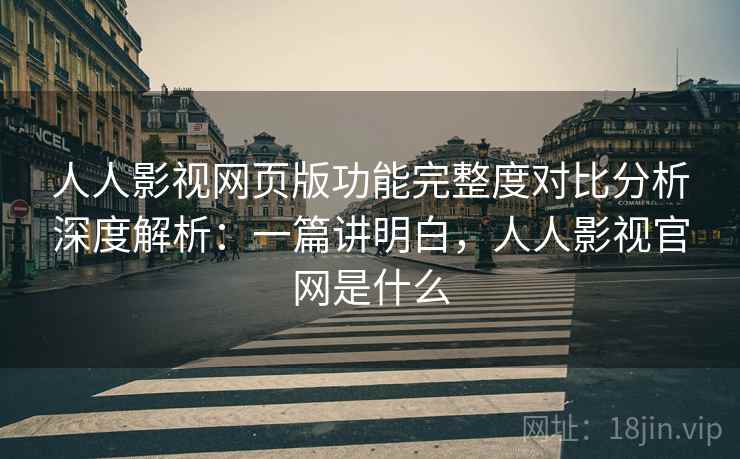 人人影视网页版功能完整度对比分析深度解析：一篇讲明白，人人影视官网是什么