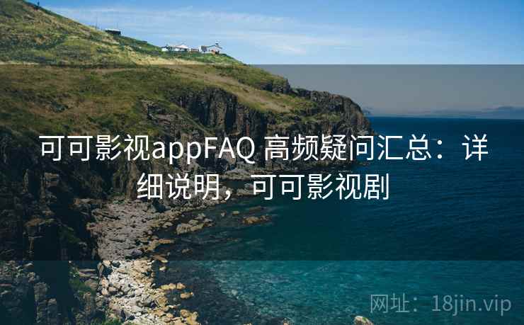 可可影视appFAQ 高频疑问汇总：详细说明，可可影视剧
