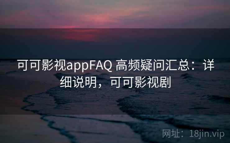 可可影视appFAQ 高频疑问汇总：详细说明，可可影视剧