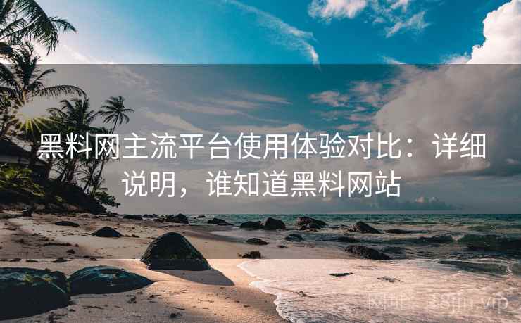 黑料网主流平台使用体验对比：详细说明，谁知道黑料网站