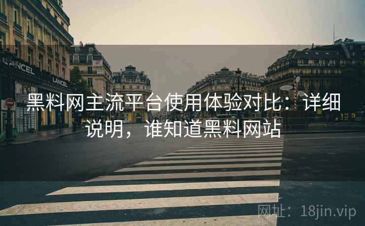 黑料网主流平台使用体验对比:详细说明,谁知道黑料网站 黑料网主流平台使用体验对比:详细说明,谁知道黑料网站