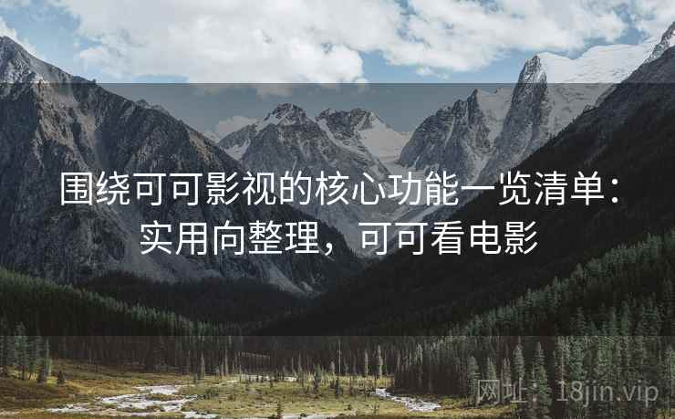 围绕可可影视的核心功能一览清单：实用向整理，可可看电影