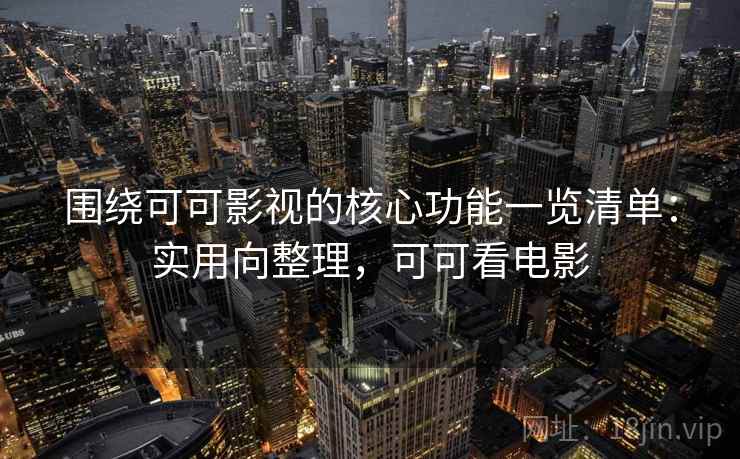 围绕可可影视的核心功能一览清单:实用向整理,可可看电影 围绕可可影视的核心功能一览清单:实用向整理,可可看电影