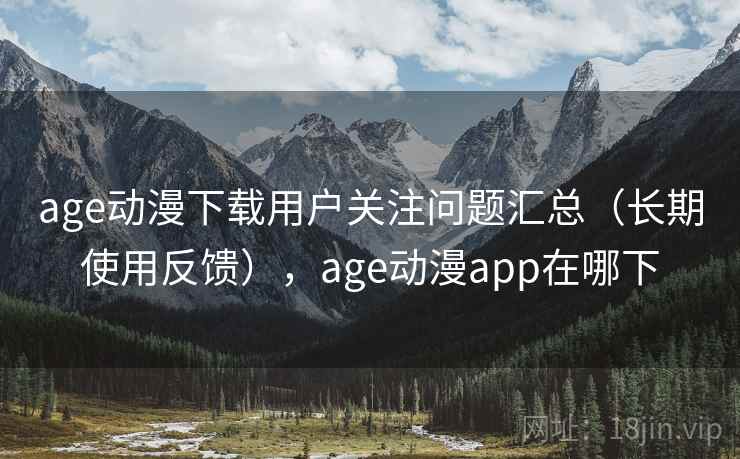 age动漫下载用户关注问题汇总（长期使用反馈），age动漫app在哪下
