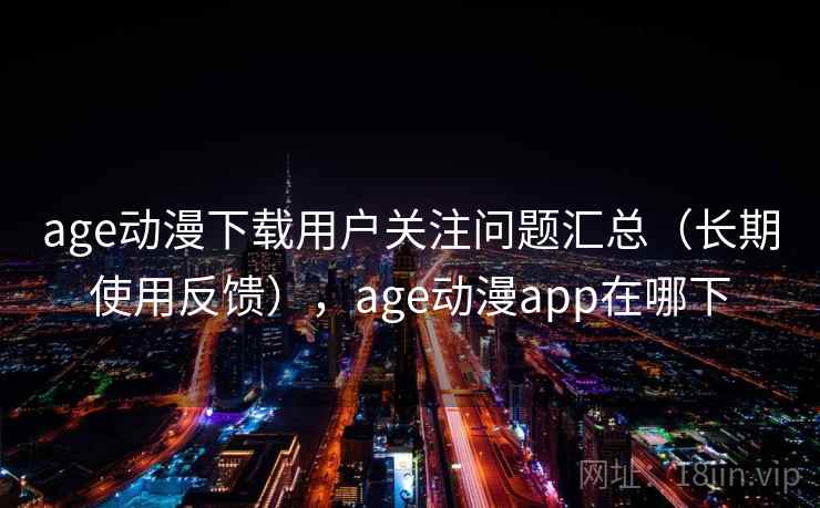 age动漫下载用户关注问题汇总（长期使用反馈），age动漫app在哪下