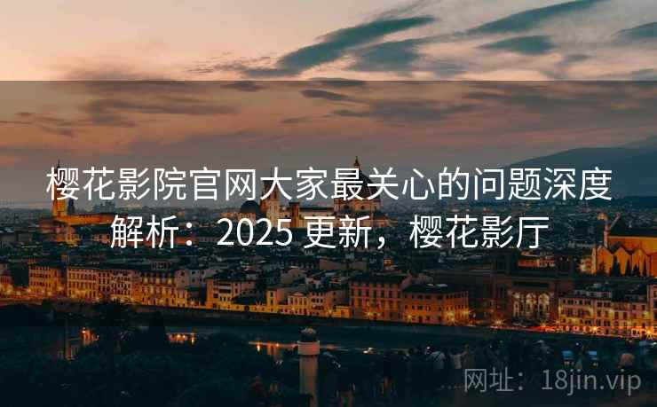 樱花影院官网大家最关心的问题深度解析:2025 更新,樱花影厅 樱花影院官网大家最关心的问题深度解析:2025 更新,樱花影厅