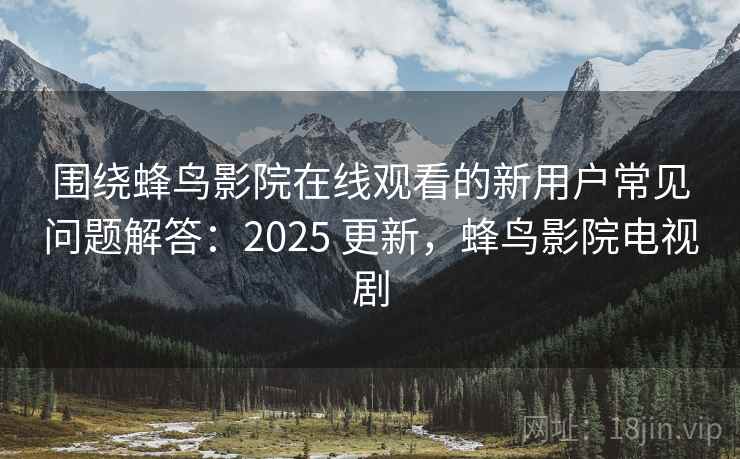 围绕蜂鸟影院在线观看的新用户常见问题解答：2025 更新，蜂鸟影院电视剧