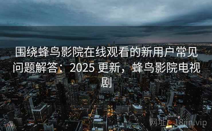围绕蜂鸟影院在线观看的新用户常见问题解答：2025 更新，蜂鸟影院电视剧