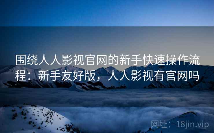 围绕人人影视官网的新手快速操作流程：新手友好版，人人影视有官网吗