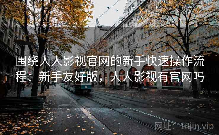 围绕人人影视官网的新手快速操作流程:新手友好版,人人影视有官网吗 围绕人人影视官网的新手快速操作流程:新手友好版,人人影视有官网吗