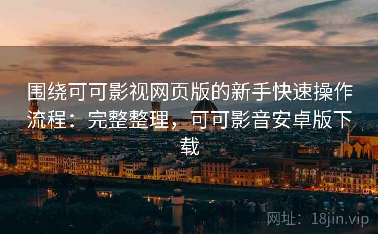 围绕可可影视网页版的新手快速操作流程：完整整理，可可影音安卓版下载