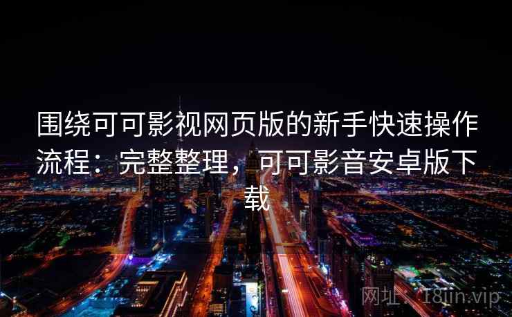 围绕可可影视网页版的新手快速操作流程:完整整理,可可影音安卓版下载 围绕可可影视网页版的新手快速操作流程:完整整理,可可影音安卓版下载