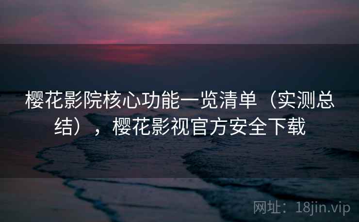 樱花影院核心功能一览清单（实测总结），樱花影视官方安全下载