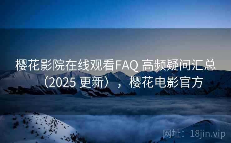 樱花影院在线观看FAQ 高频疑问汇总(2025 更新),樱花电影官方 樱花影院在线观看FAQ 高频疑问汇总(2025 更新),樱花电影官方