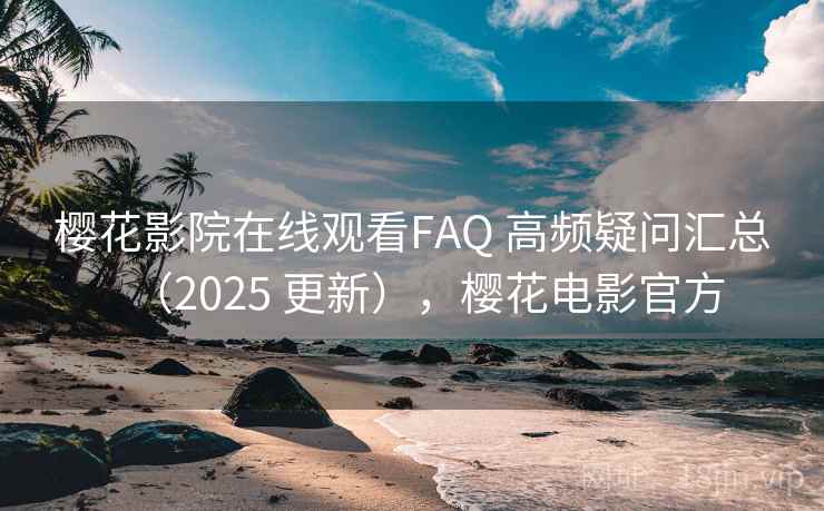樱花影院在线观看FAQ 高频疑问汇总（2025 更新），樱花电影官方