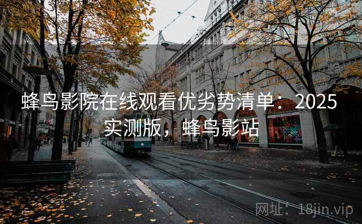 蜂鸟影院在线观看优劣势清单:2025 实测版,蜂鸟影站 蜂鸟影院在线观看优劣势清单:2025 实测版,蜂鸟影站