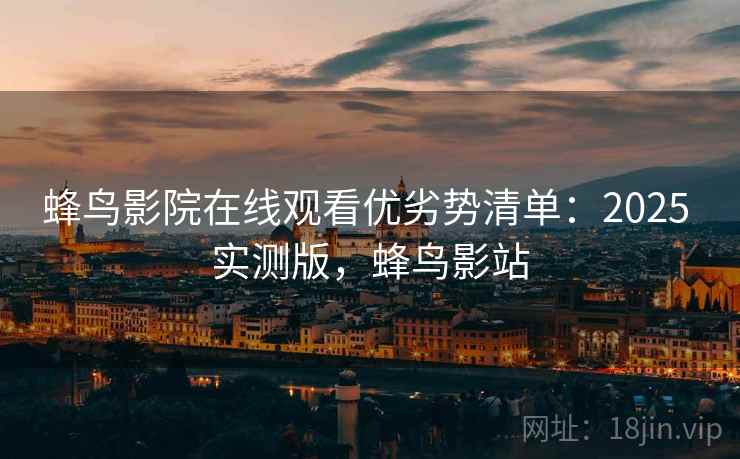 蜂鸟影院在线观看优劣势清单：2025 实测版，蜂鸟影站