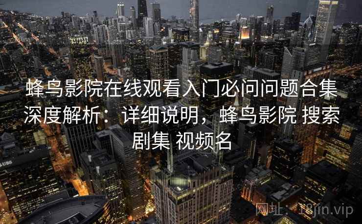 蜂鸟影院在线观看入门必问问题合集深度解析：详细说明，蜂鸟影院 搜索剧集 视频名