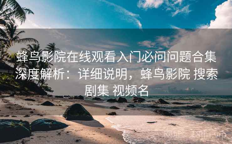 蜂鸟影院在线观看入门必问问题合集深度解析：详细说明，蜂鸟影院 搜索剧集 视频名