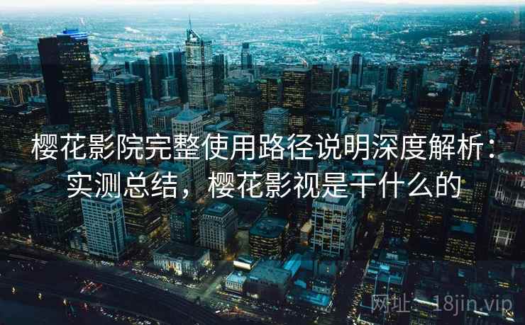 樱花影院完整使用路径说明深度解析：实测总结，樱花影视是干什么的