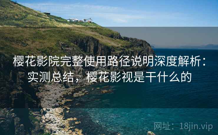 樱花影院完整使用路径说明深度解析：实测总结，樱花影视是干什么的