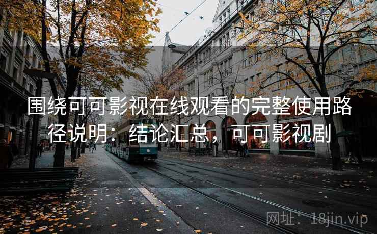 围绕可可影视在线观看的完整使用路径说明：结论汇总，可可影视剧