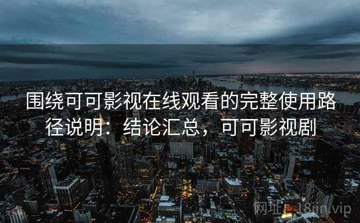 围绕可可影视在线观看的完整使用路径说明:结论汇总,可可影视剧 围绕可可影视在线观看的完整使用路径说明:结论汇总,可可影视剧