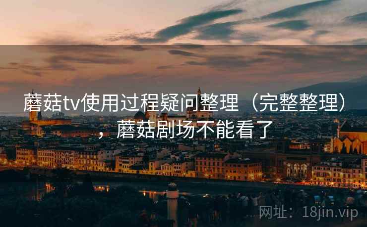 蘑菇tv使用过程疑问整理（完整整理），蘑菇剧场不能看了