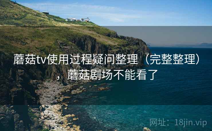 蘑菇tv使用过程疑问整理（完整整理），蘑菇剧场不能看了