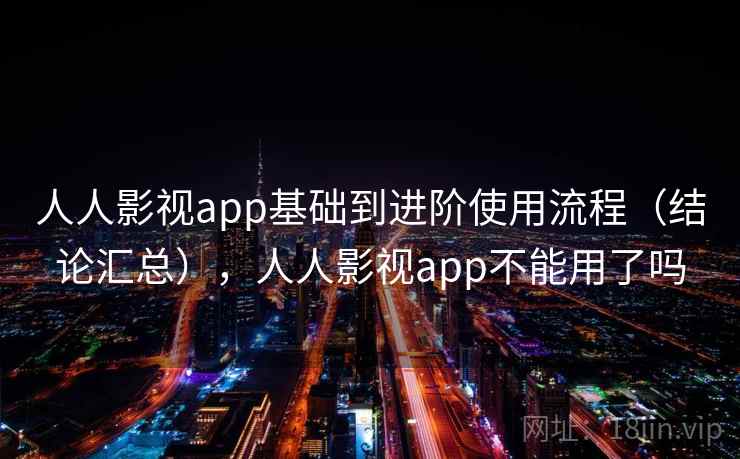 人人影视app基础到进阶使用流程(结论汇总),人人影视app不能用了吗 人人影视app基础到进阶使用流程(结论汇总),人人影视app不能用了吗