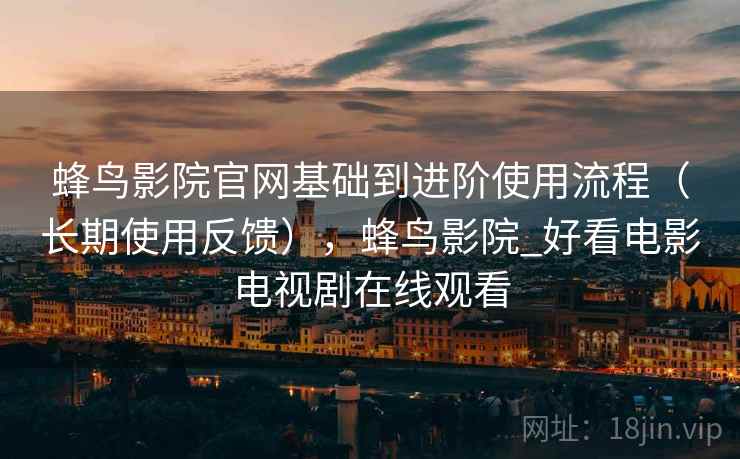 蜂鸟影院官网基础到进阶使用流程(长期使用反馈),蜂鸟影院_好看电影电视剧在线观看 蜂鸟影院官网基础到进阶使用流程(长期使用反馈),蜂鸟影院_好看电影电视剧在线观看