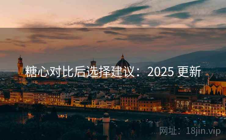 糖心对比后选择建议：2025 更新