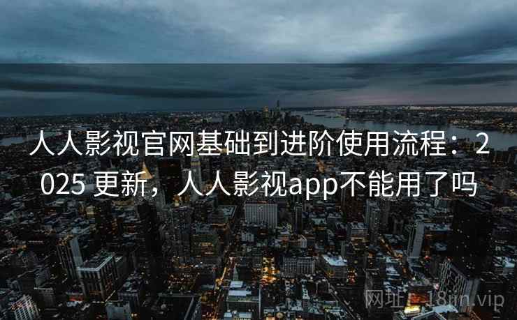人人影视官网基础到进阶使用流程:2025 更新,人人影视app不能用了吗 人人影视官网基础到进阶使用流程:2025 更新,人人影视app不能用了吗