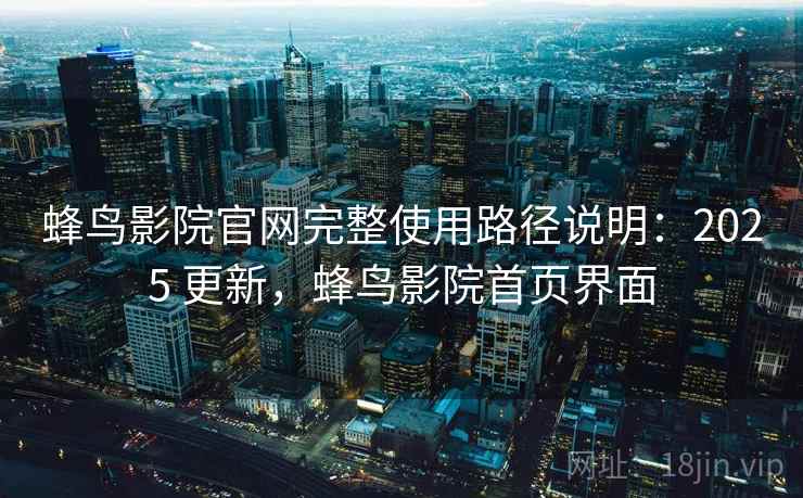 蜂鸟影院官网完整使用路径说明：2025 更新，蜂鸟影院首页界面